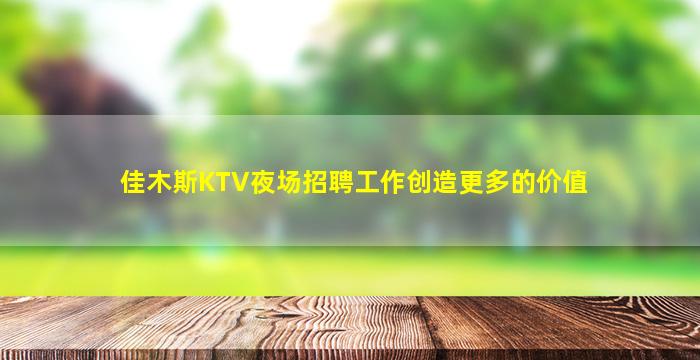佳木斯KTV夜场招聘工作创造更多的价值