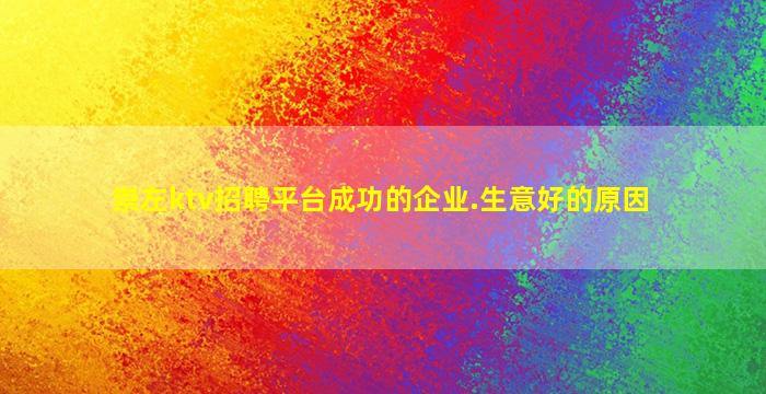 崇左ktv招聘平台成功的企业.生意好的原因