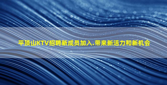平顶山KTV招聘新成员加入.带来新活力和新机会